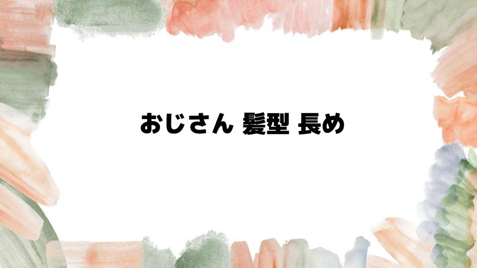 おじさん髪型長めの魅力と選び方